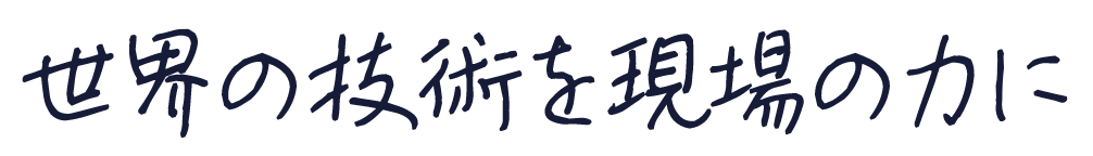 世界の技術を現場の力に